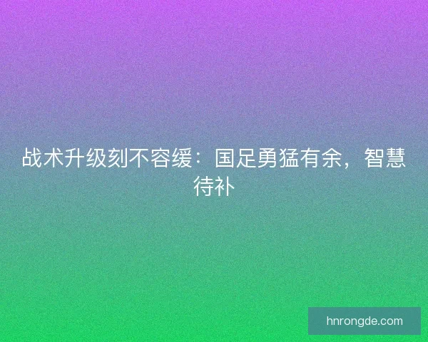 战术升级刻不容缓：国足勇猛有余，智慧待补